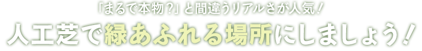 「まるで本物？」と間違うリアルさが人気！ 人工芝で緑あふれる場所にしましょう！