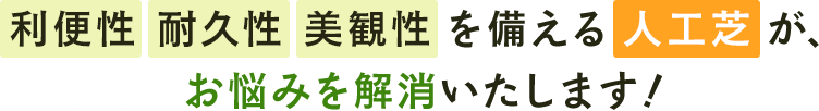 利便性 耐久性 美観性 を備える 人工芝 が、 お悩みを解消いたします！