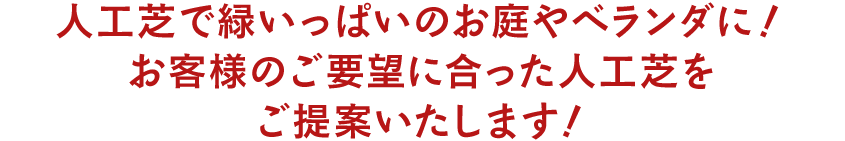 人工芝で緑いっぱいのお庭やベランダに！
                        お客様のご要望に合った人工芝を
                        ご提案いたします！