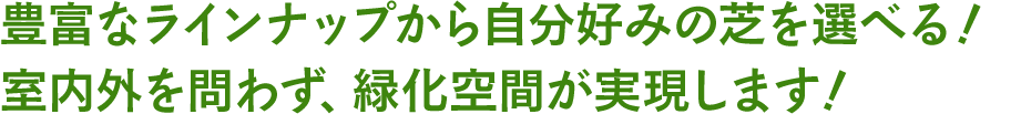 豊富なラインナップから自分好みの芝を選べる！ 室内外を問わず、緑化空間が実現します！