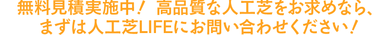 無料見積実施中！ 高品質な人工芝をお求めなら、
                            まずは人工芝LIFEにお問い合わせください！