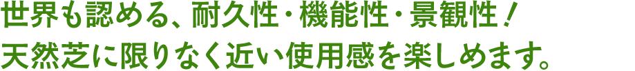 世界も認める、耐久性・機能性・景観性！天然芝に限りなく近い使用感を楽しめます。