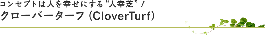 コンセプトは人を幸せにする“人幸芝”！クローバーターフ（CloverTurf）