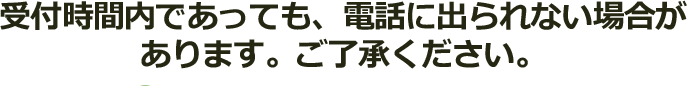 受付時間内であっても、 電話に出られない場合があります。ご了承ください。